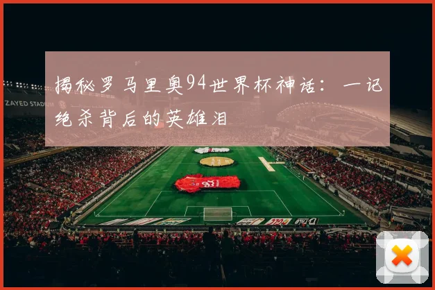 揭秘罗马里奥94世界杯神话：一记绝杀背后的英雄泪