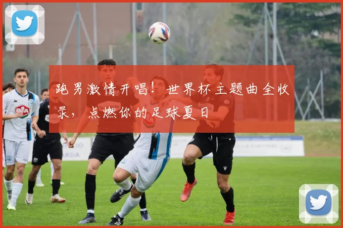 跑男激情开唱！世界杯主题曲全收录，点燃你的足球夏日