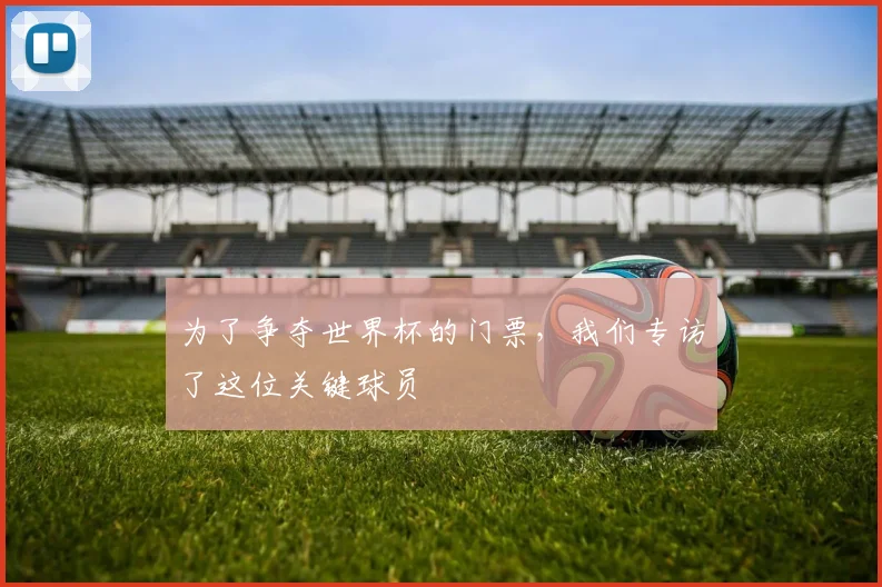 为了争夺世界杯的门票，我们专访了这位关键球员