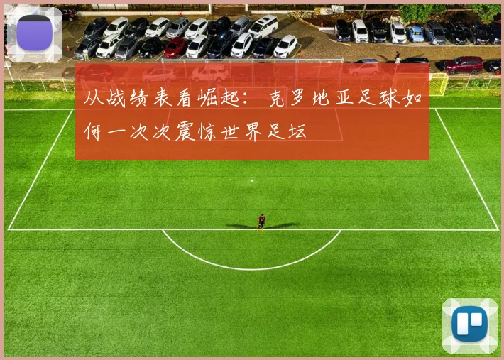 从战绩表看崛起：克罗地亚足球如何一次次震惊世界足坛